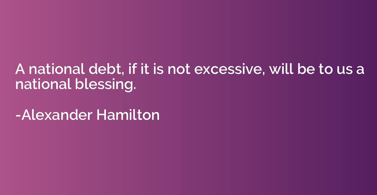 A national debt, if it is not excessive, will be to us a nat