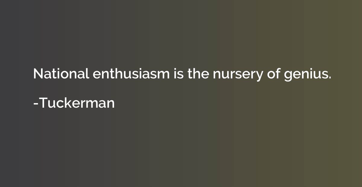 National enthusiasm is the nursery of genius.