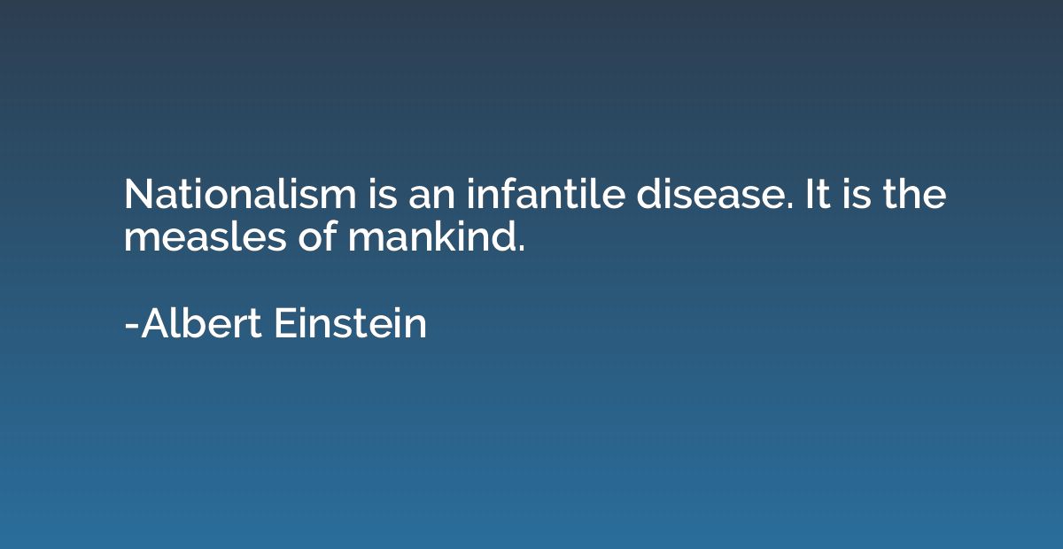 Nationalism is an infantile disease. It is the measles of ma