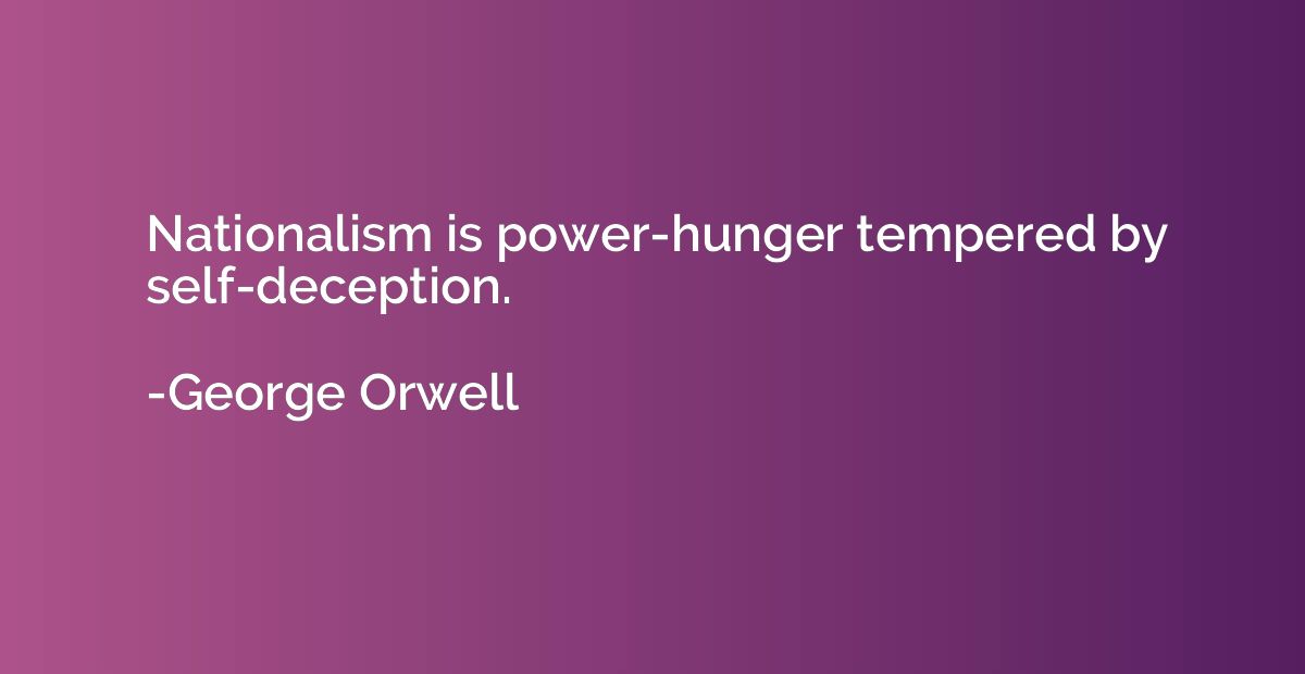 Nationalism is power-hunger tempered by self-deception.