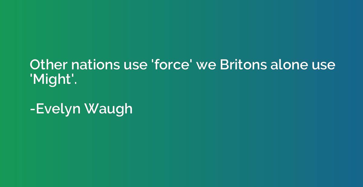 Other nations use 'force' we Britons alone use 'Might'.