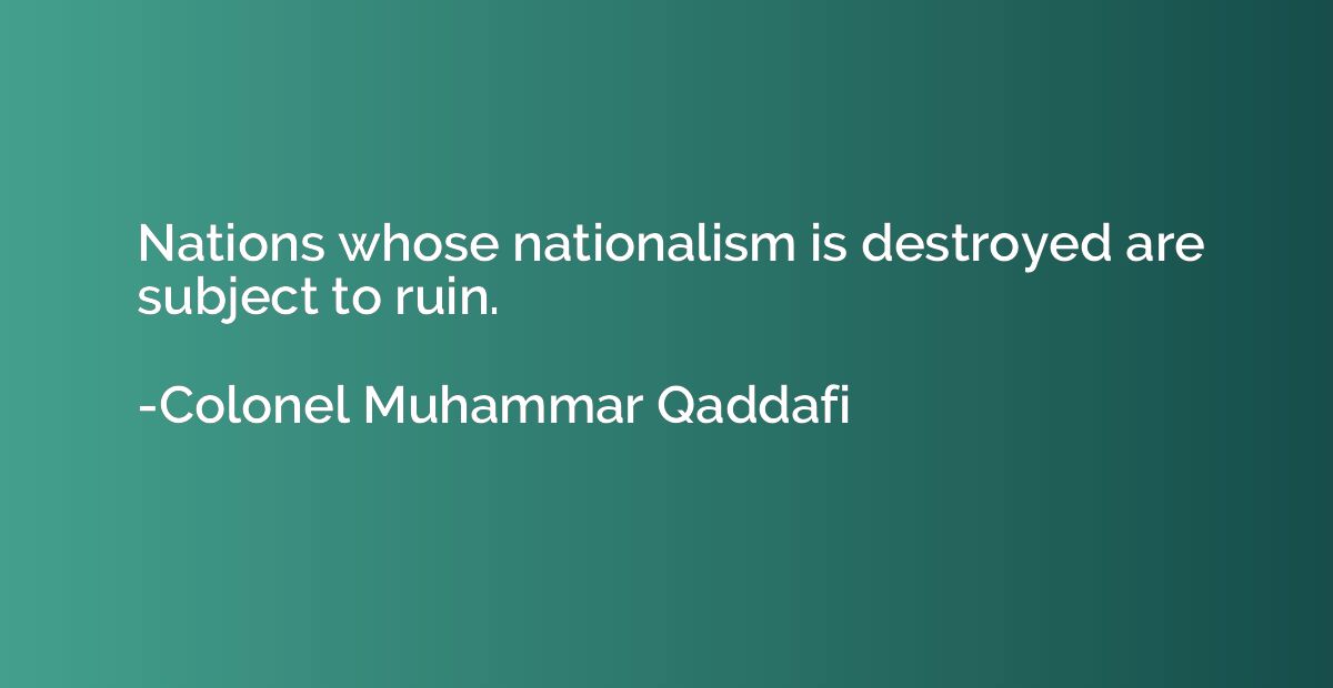 Nations whose nationalism is destroyed are subject to ruin.
