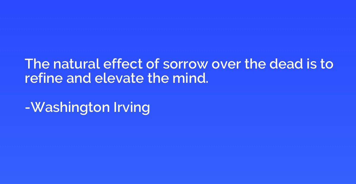 The natural effect of sorrow over the dead is to refine and 