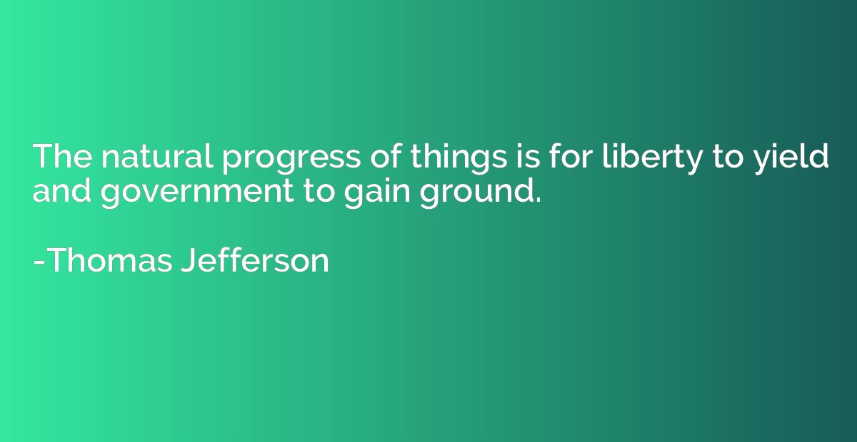The natural progress of things is for liberty to yield and g