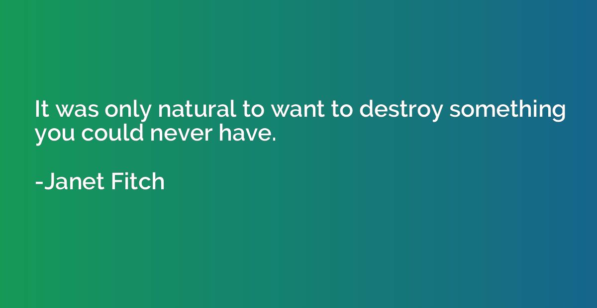 It was only natural to want to destroy something you could n