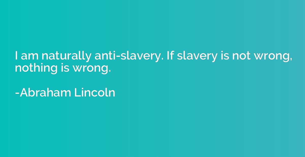 I am naturally anti-slavery. If slavery is not wrong, nothin