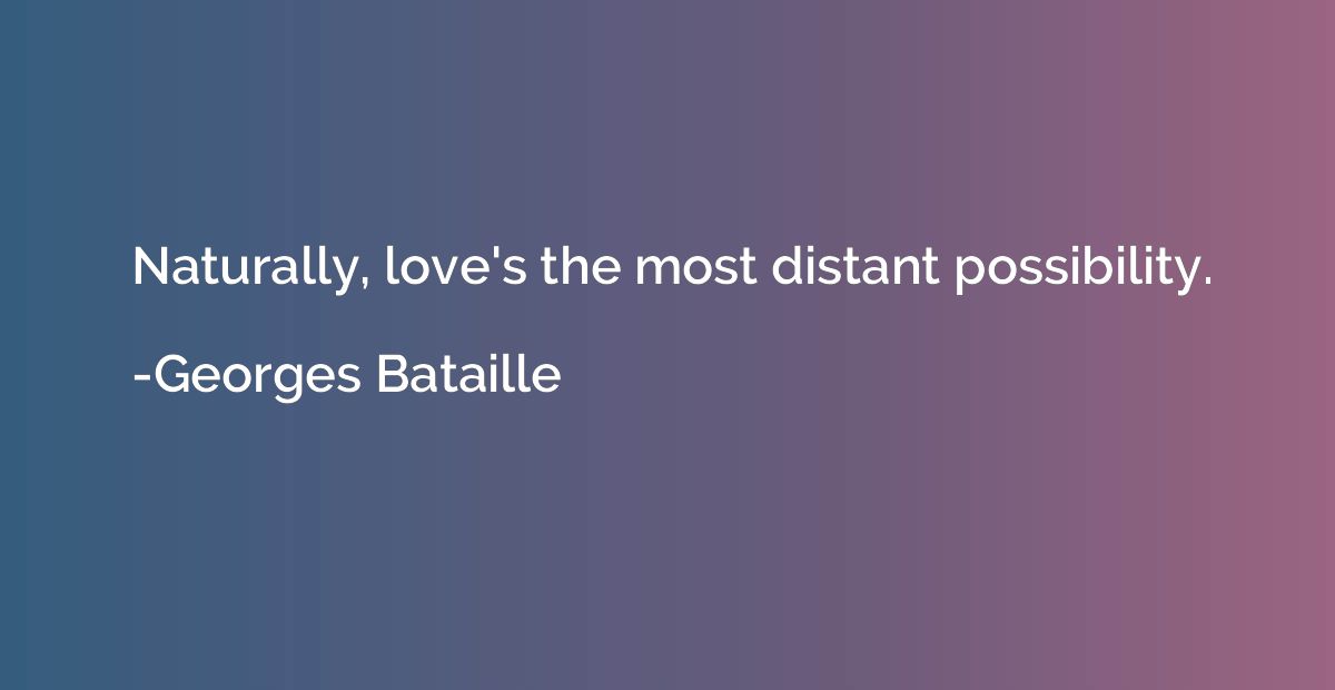 Naturally, love's the most distant possibility.
