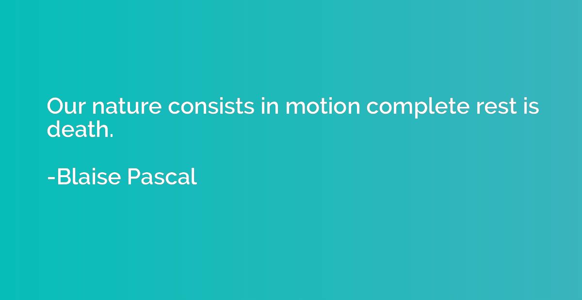 Our nature consists in motion complete rest is death.