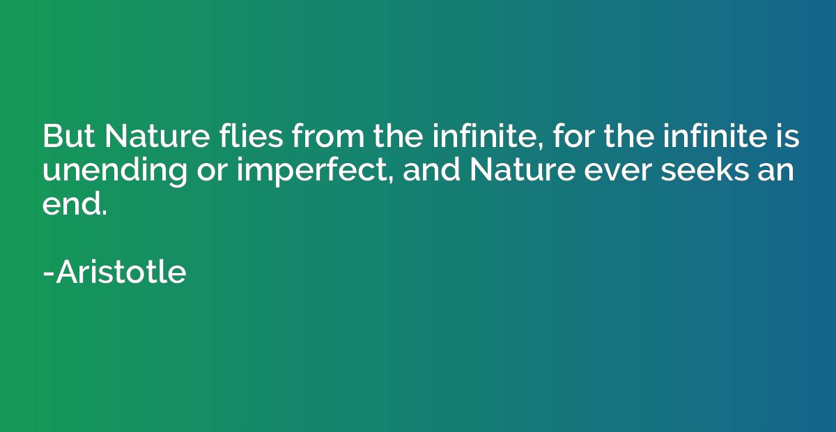 But Nature flies from the infinite, for the infinite is unen