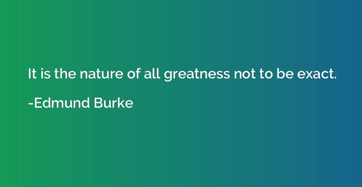 It is the nature of all greatness not to be exact.