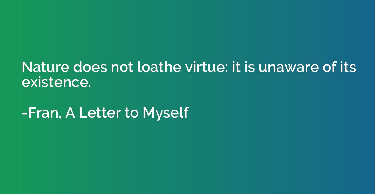 Nature does not loathe virtue: it is unaware of its existenc