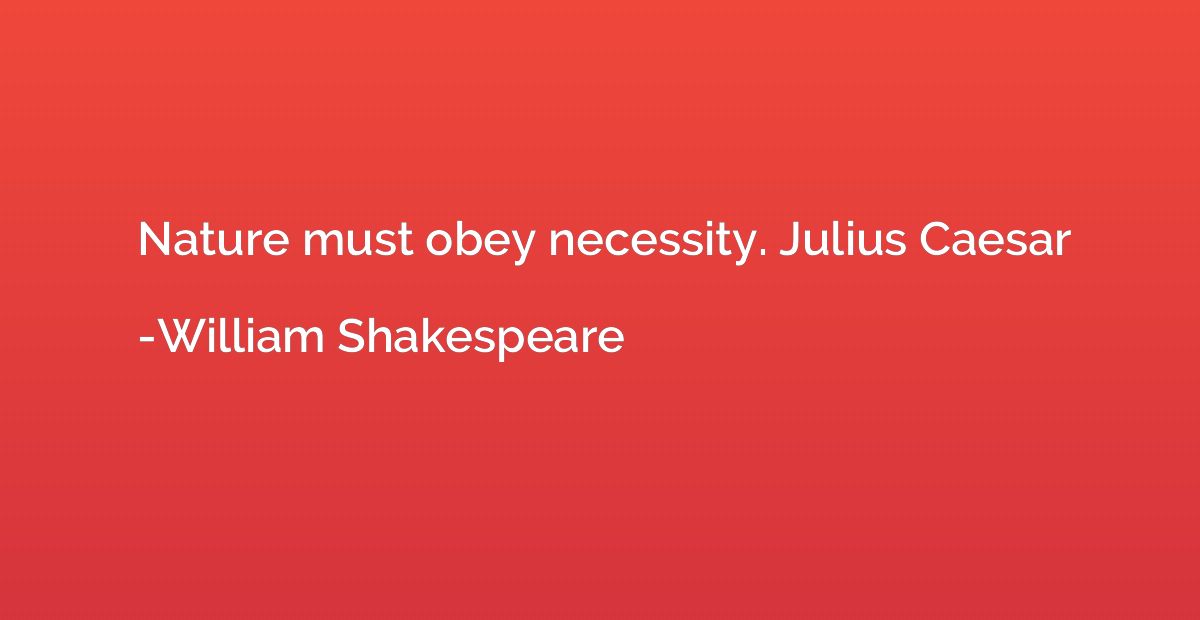 Nature must obey necessity. Julius Caesar