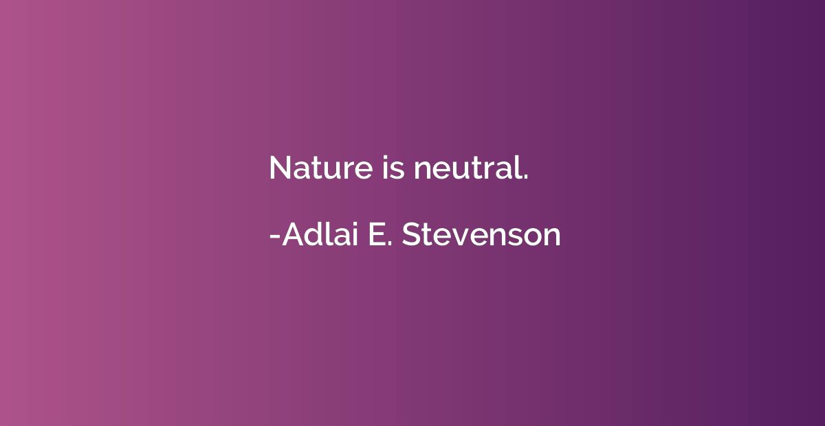 Nature is neutral.
