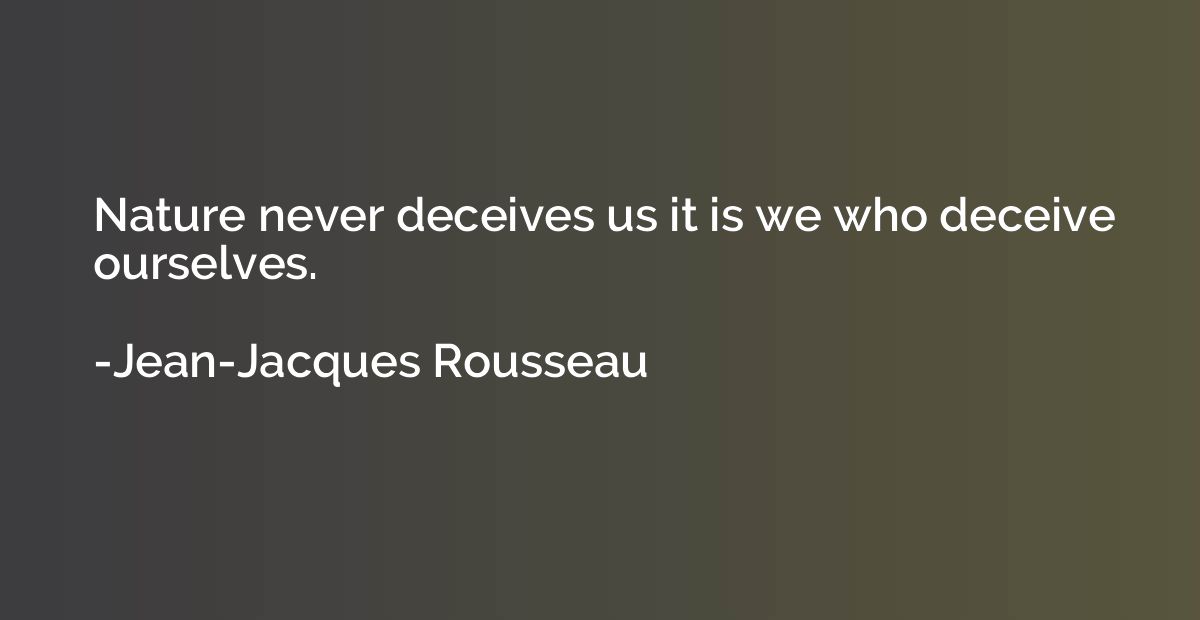 Nature never deceives us it is we who deceive ourselves.