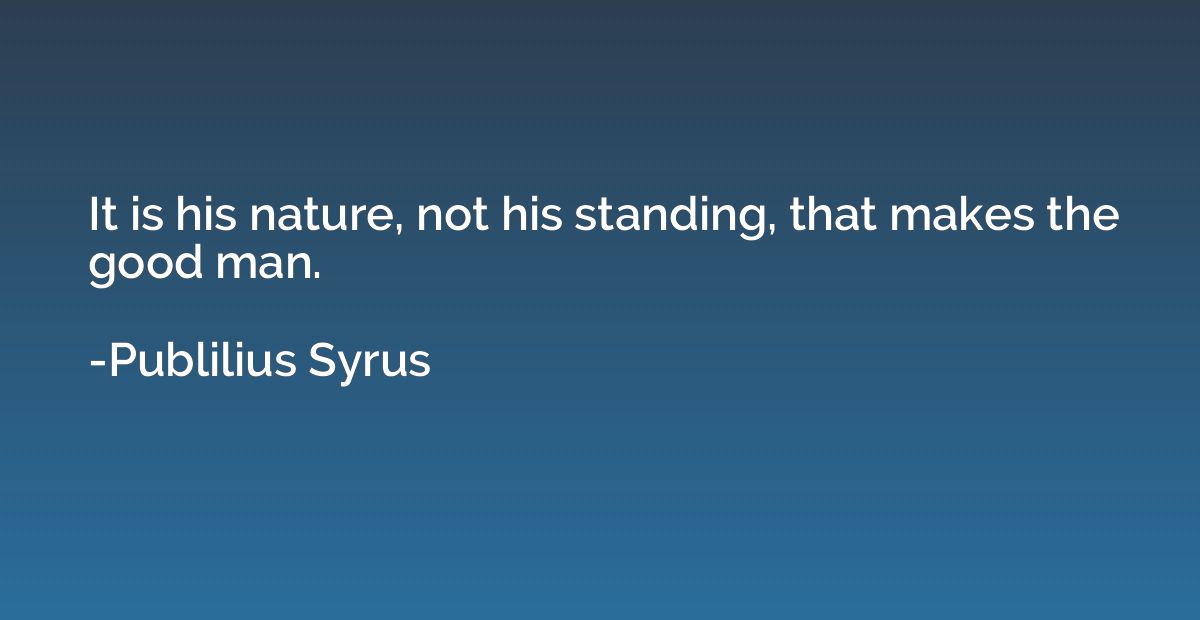It is his nature, not his standing, that makes the good man.
