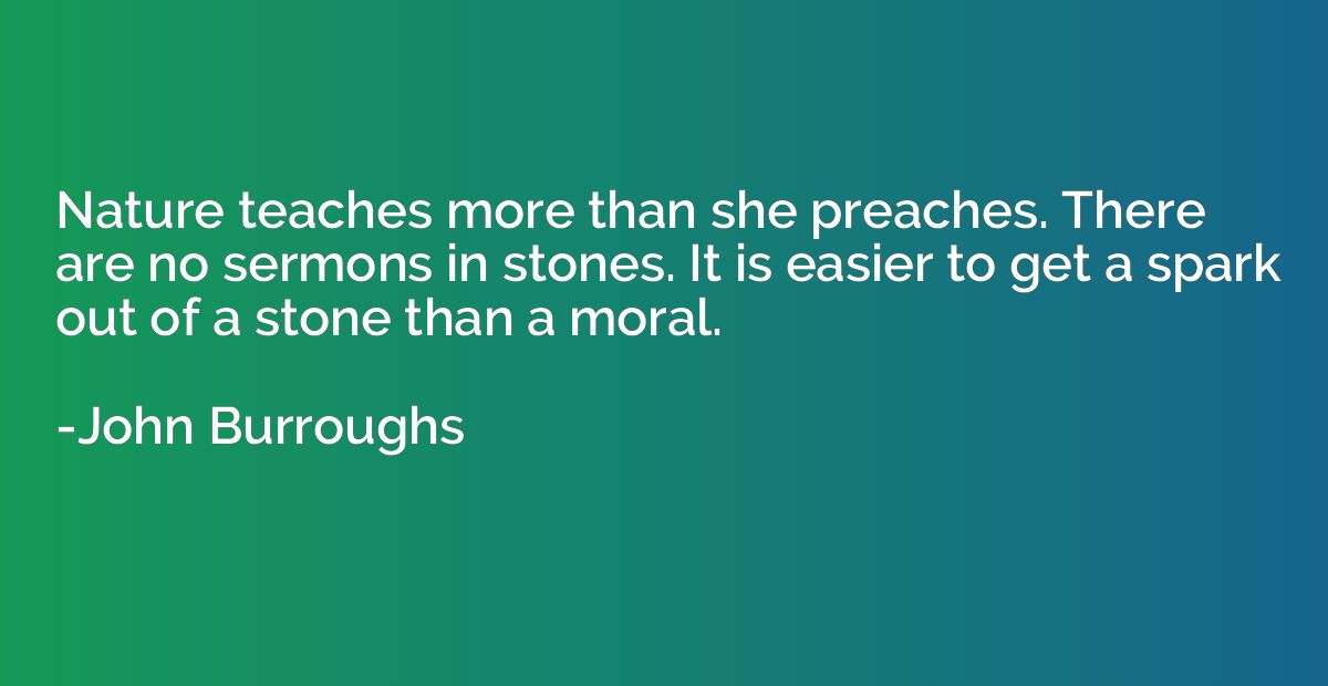 Nature teaches more than she preaches. There are no sermons 