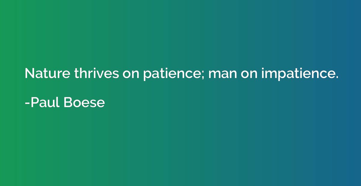 Nature thrives on patience; man on impatience.