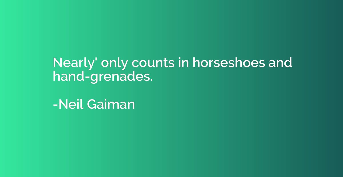 Nearly' only counts in horseshoes and hand-grenades.