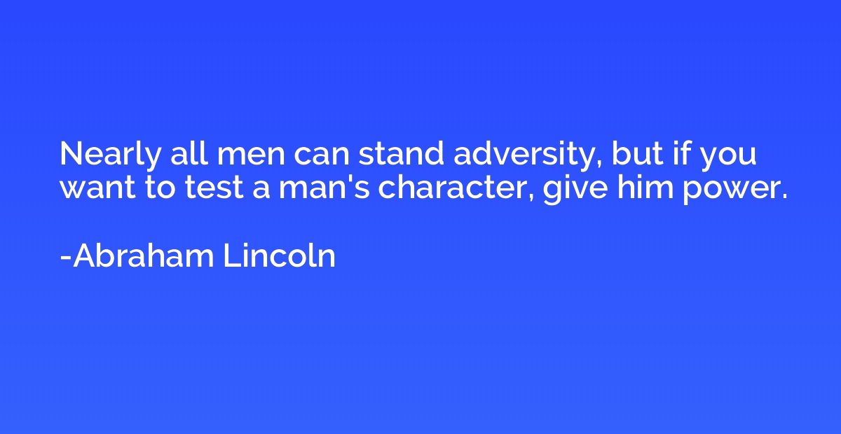 Nearly all men can stand adversity, but if you want to test 
