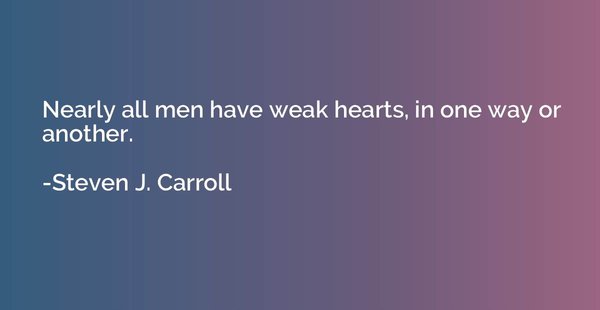 Nearly all men have weak hearts, in one way or another.