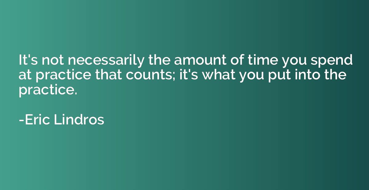 It's not necessarily the amount of time you spend at practic