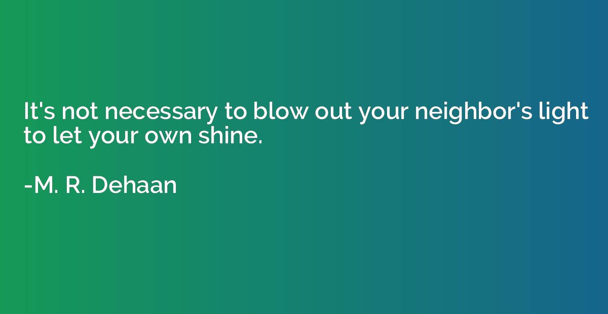 It's not necessary to blow out your neighbor's light to let 