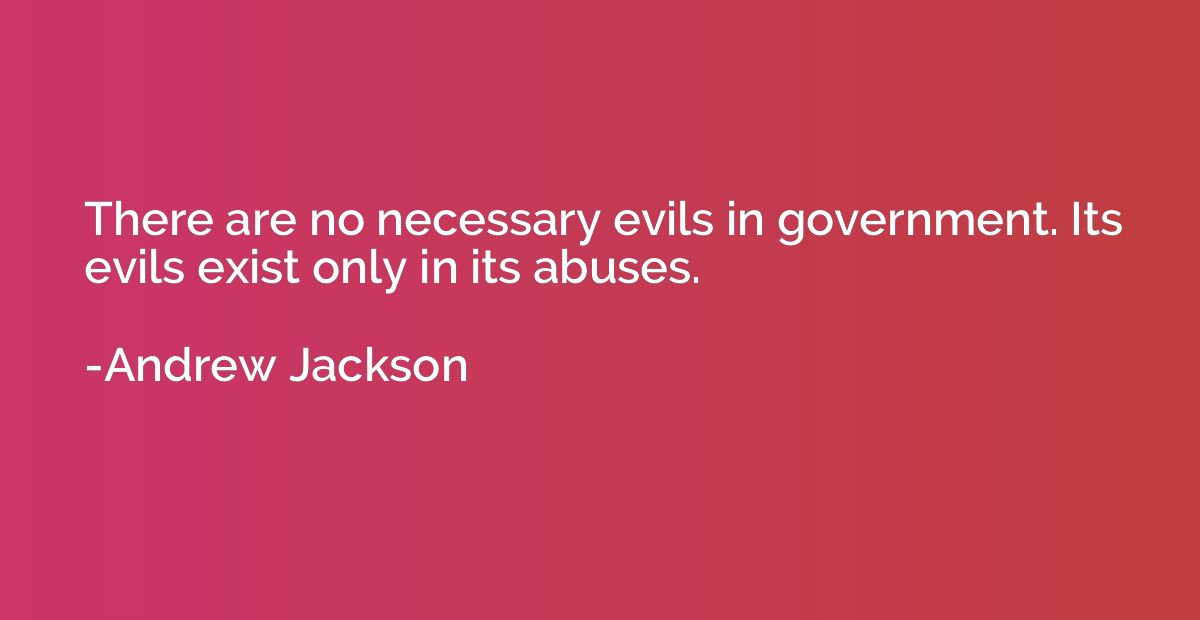 There are no necessary evils in government. Its evils exist 