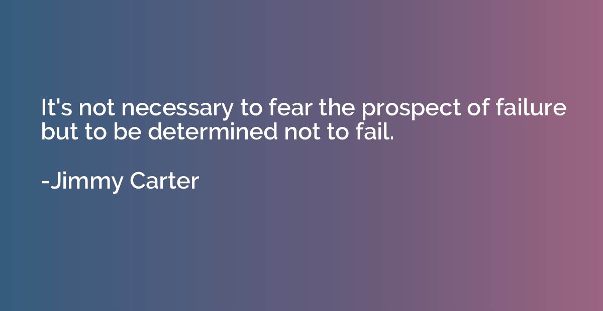 It's not necessary to fear the prospect of failure but to be