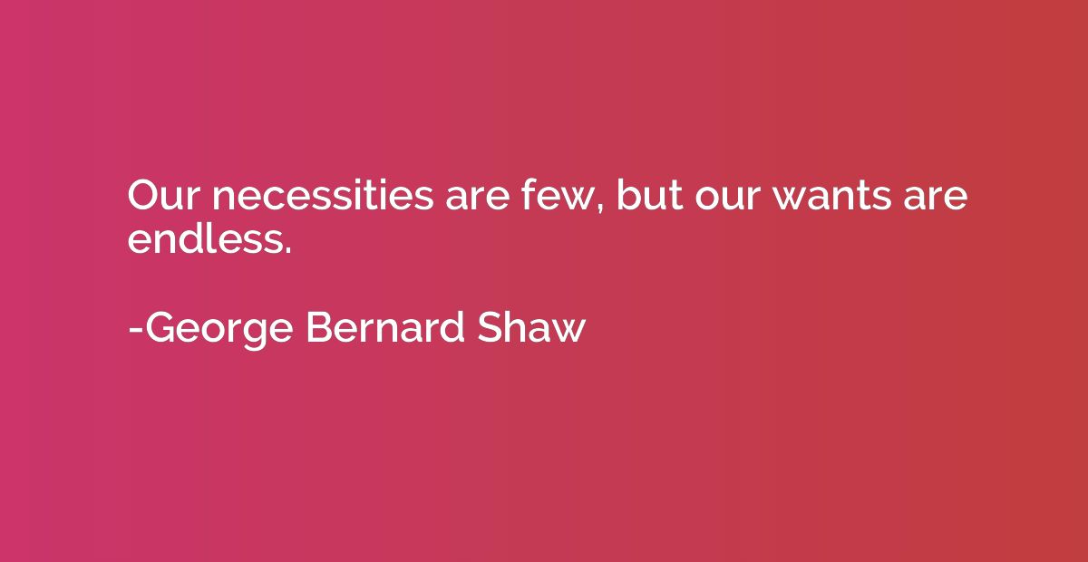 Our necessities are few, but our wants are endless.