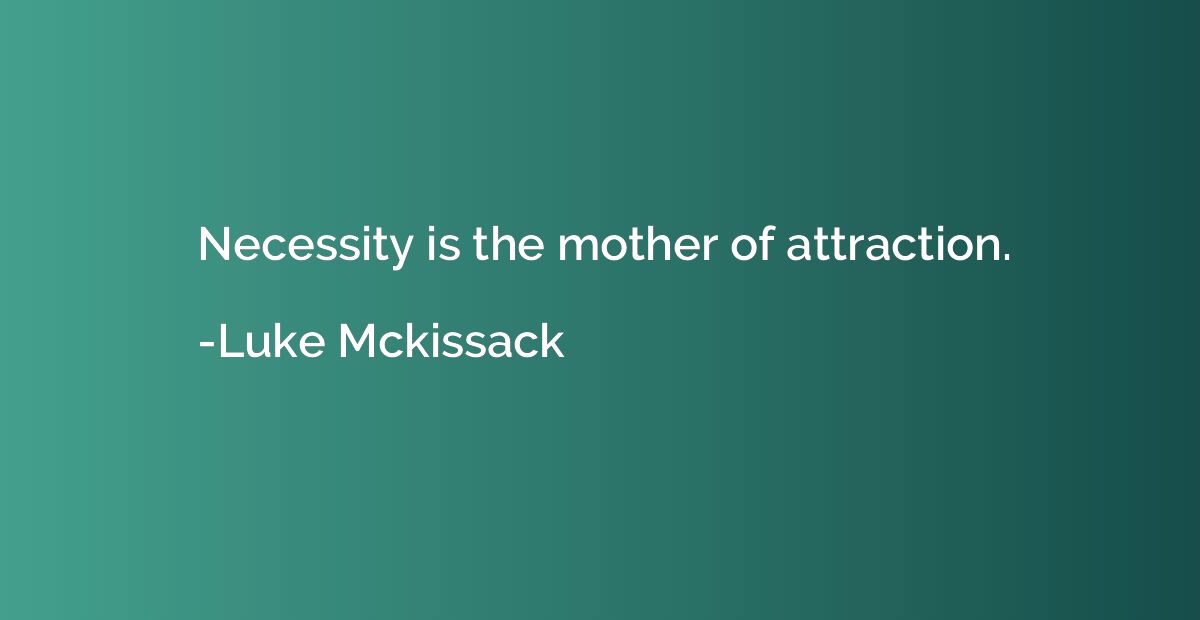 Necessity is the mother of attraction.