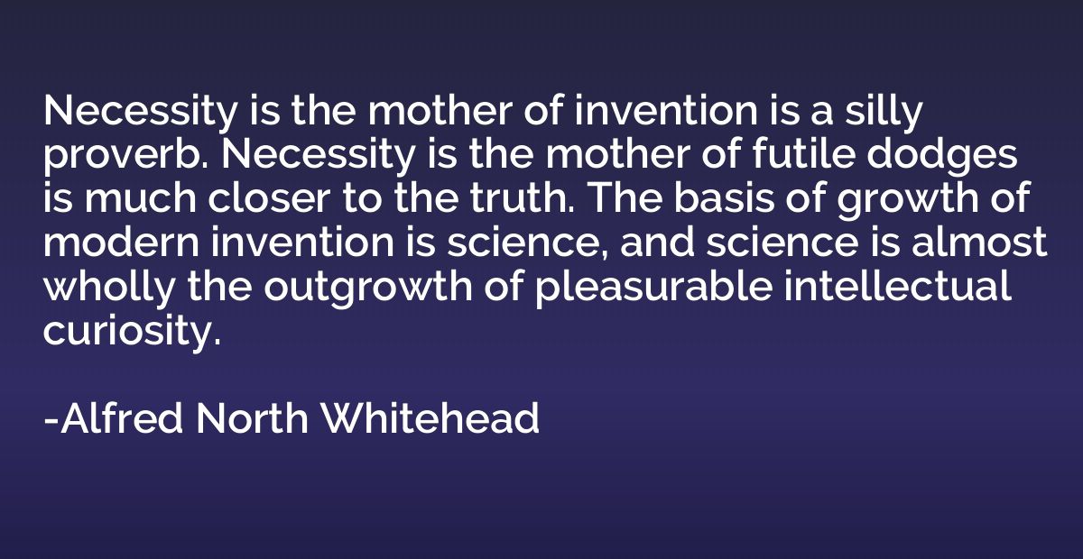 Necessity is the mother of invention is a silly proverb. Nec