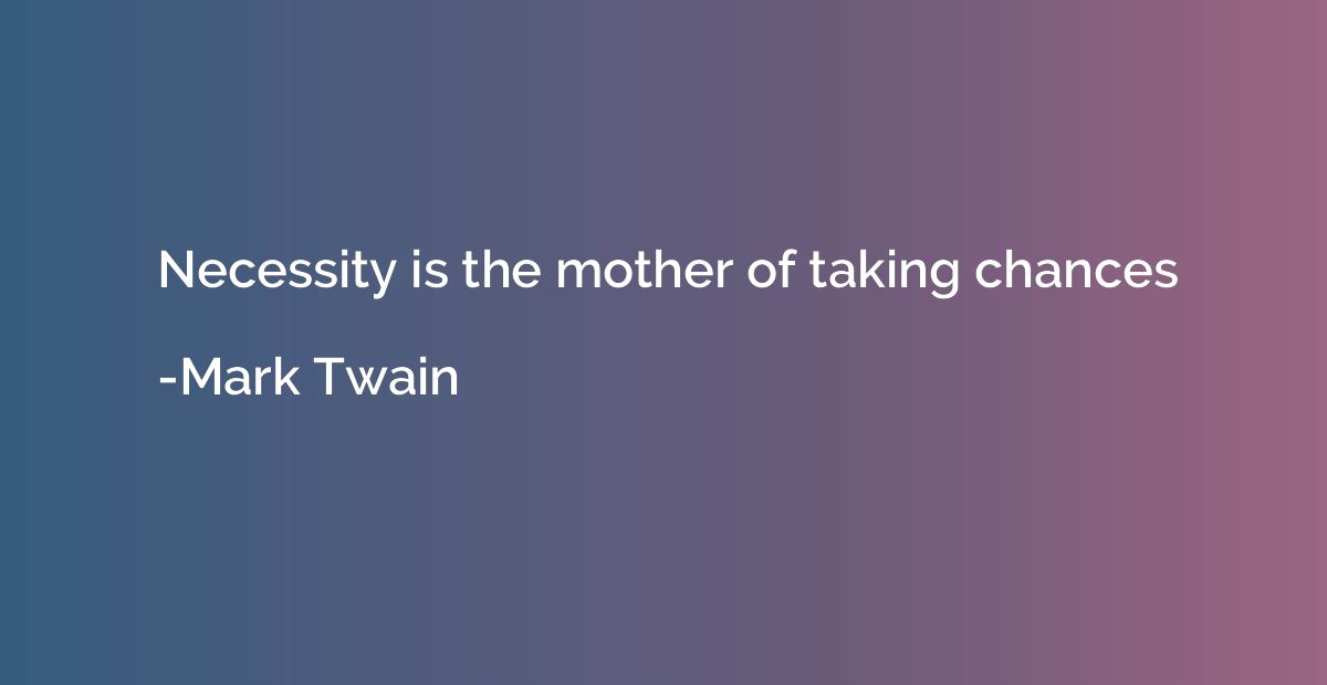 Necessity is the mother of taking chances