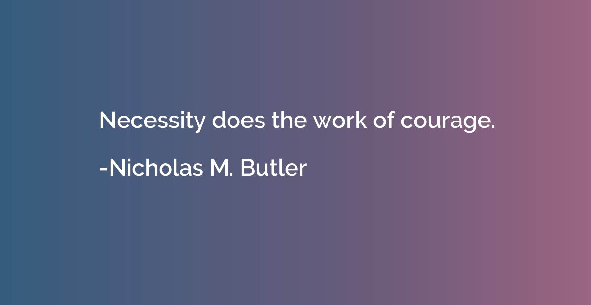 Necessity does the work of courage.