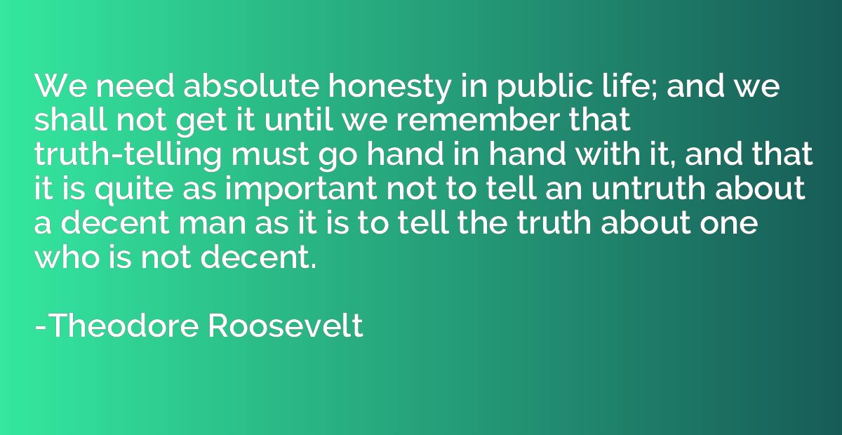 We need absolute honesty in public life; and we shall not ge