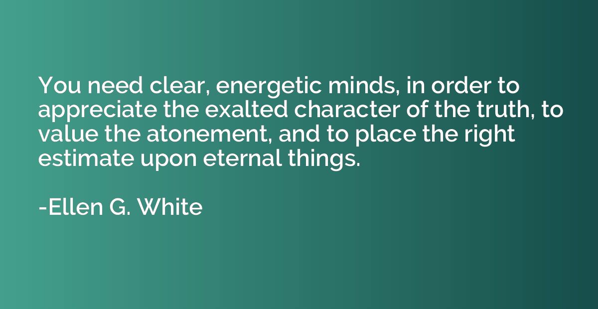 You need clear, energetic minds, in order to appreciate the 