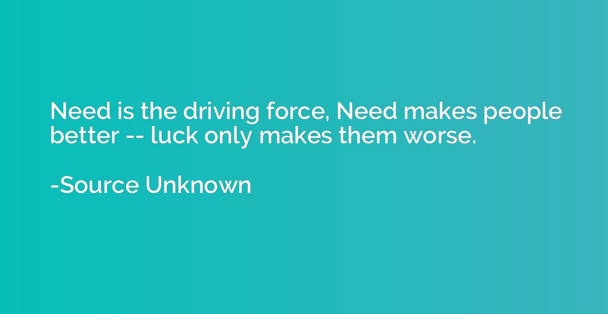 Need is the driving force, Need makes people better -- luck 