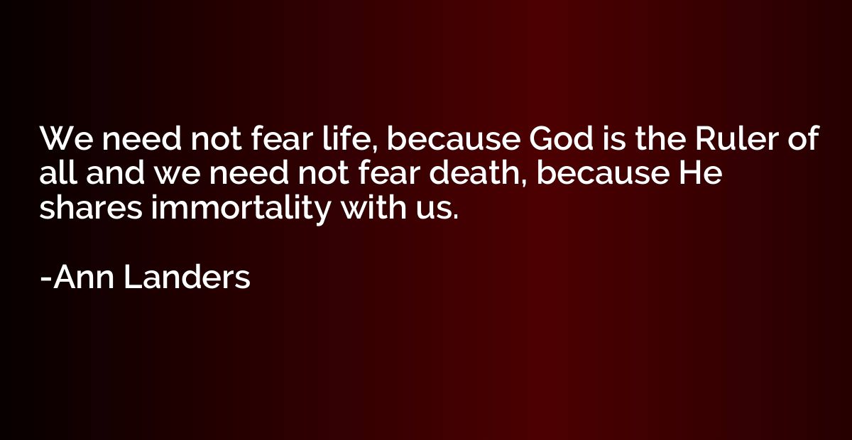 We need not fear life, because God is the Ruler of all and w