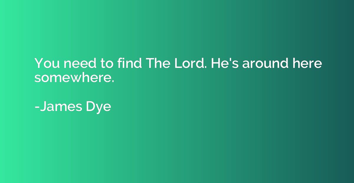 You need to find The Lord. He's around here somewhere.