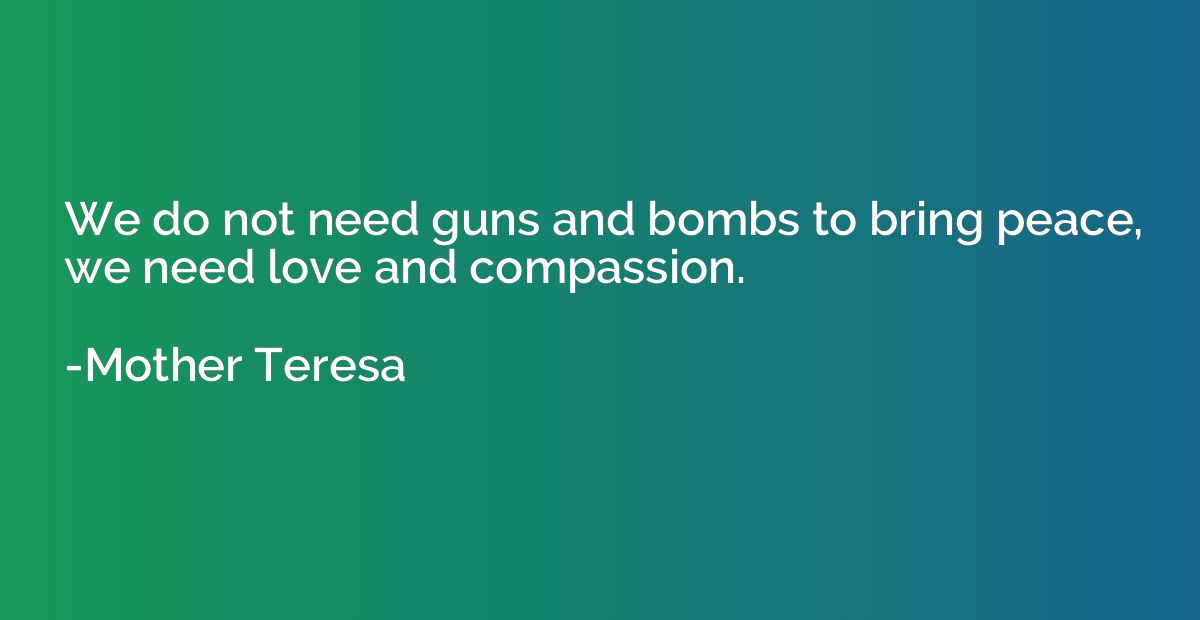 We do not need guns and bombs to bring peace, we need love a