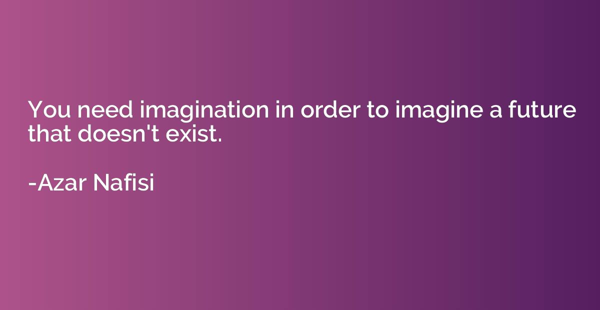 You need imagination in order to imagine a future that doesn