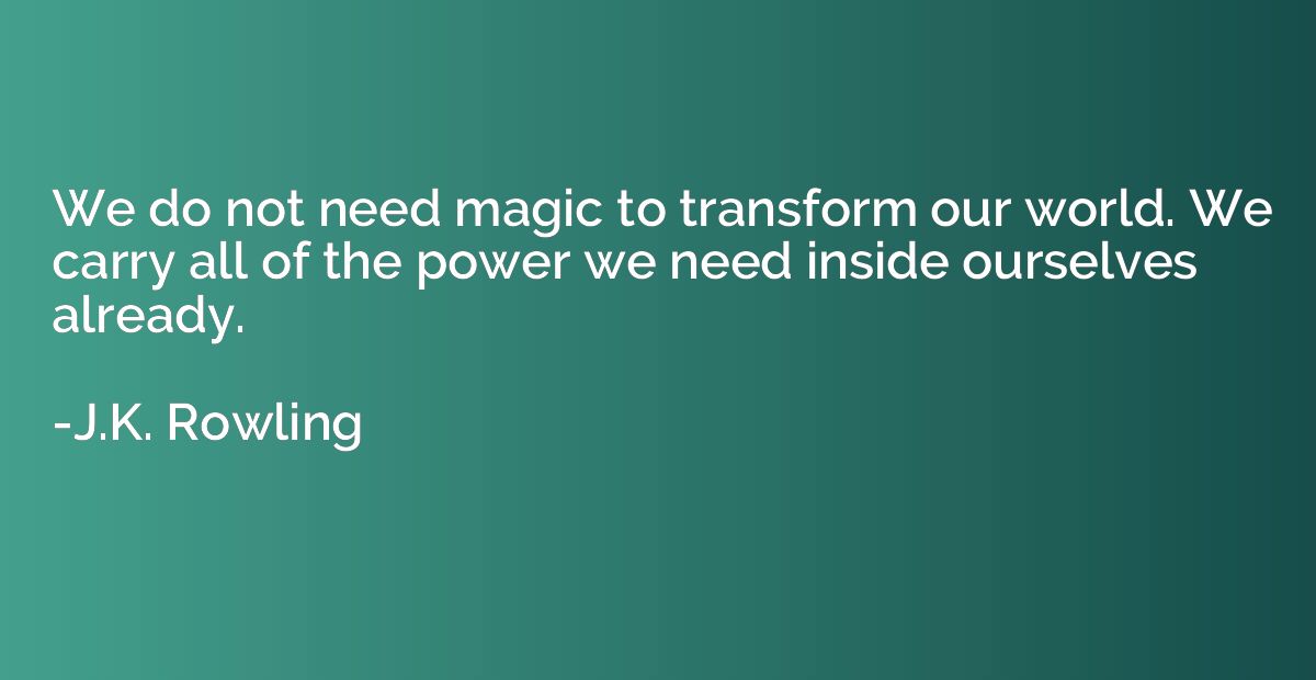 We do not need magic to transform our world. We carry all of