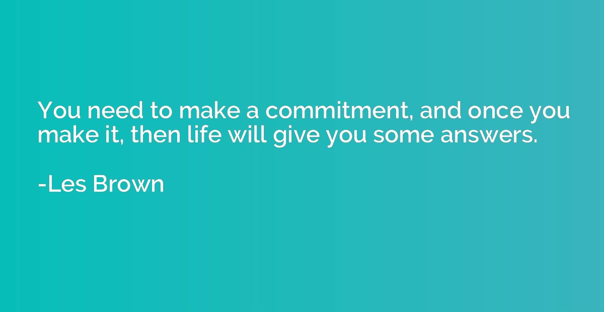 You need to make a commitment, and once you make it, then li