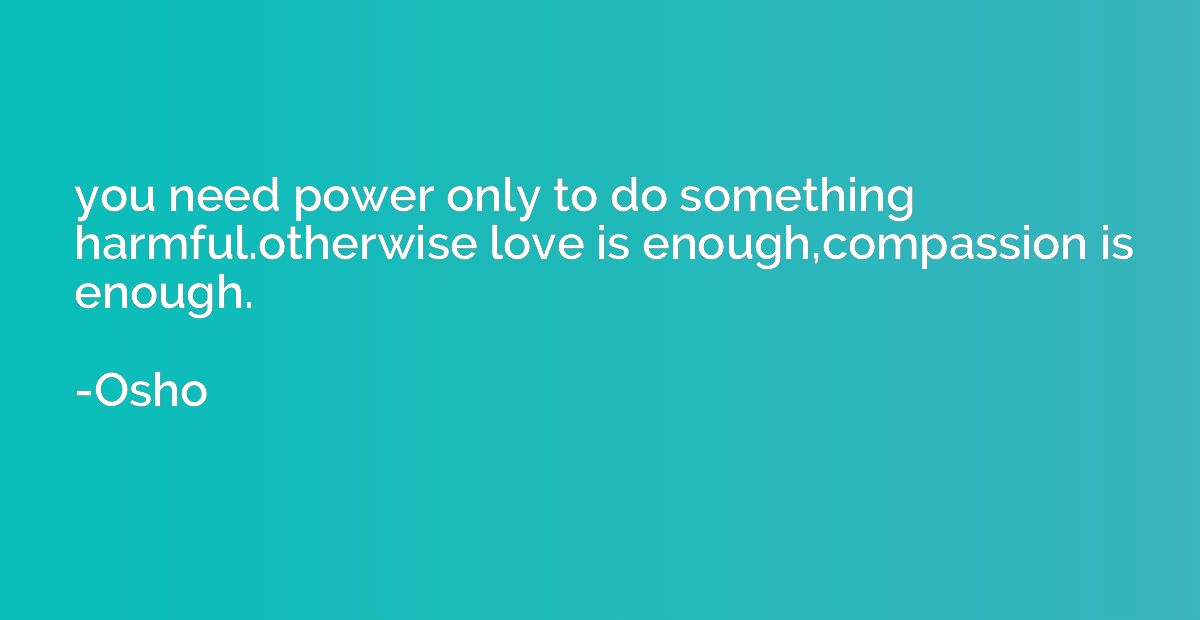 you need power only to do something harmful.otherwise love i