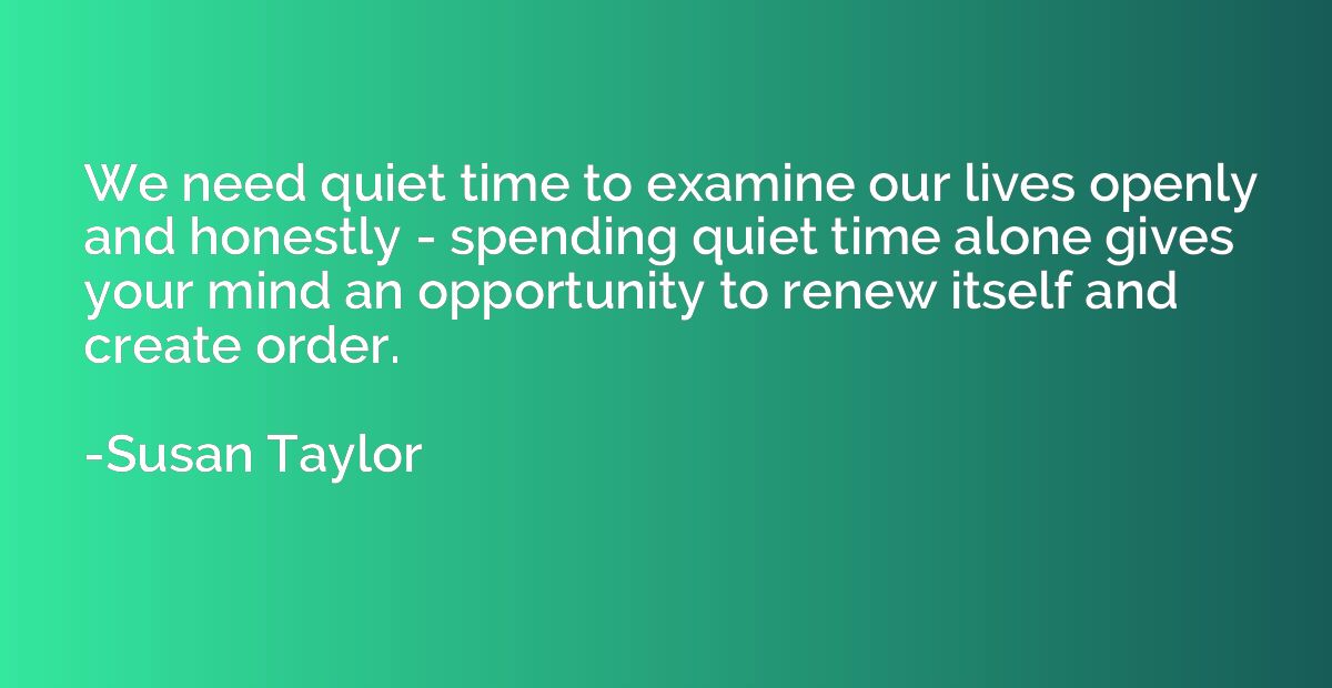 We need quiet time to examine our lives openly and honestly 