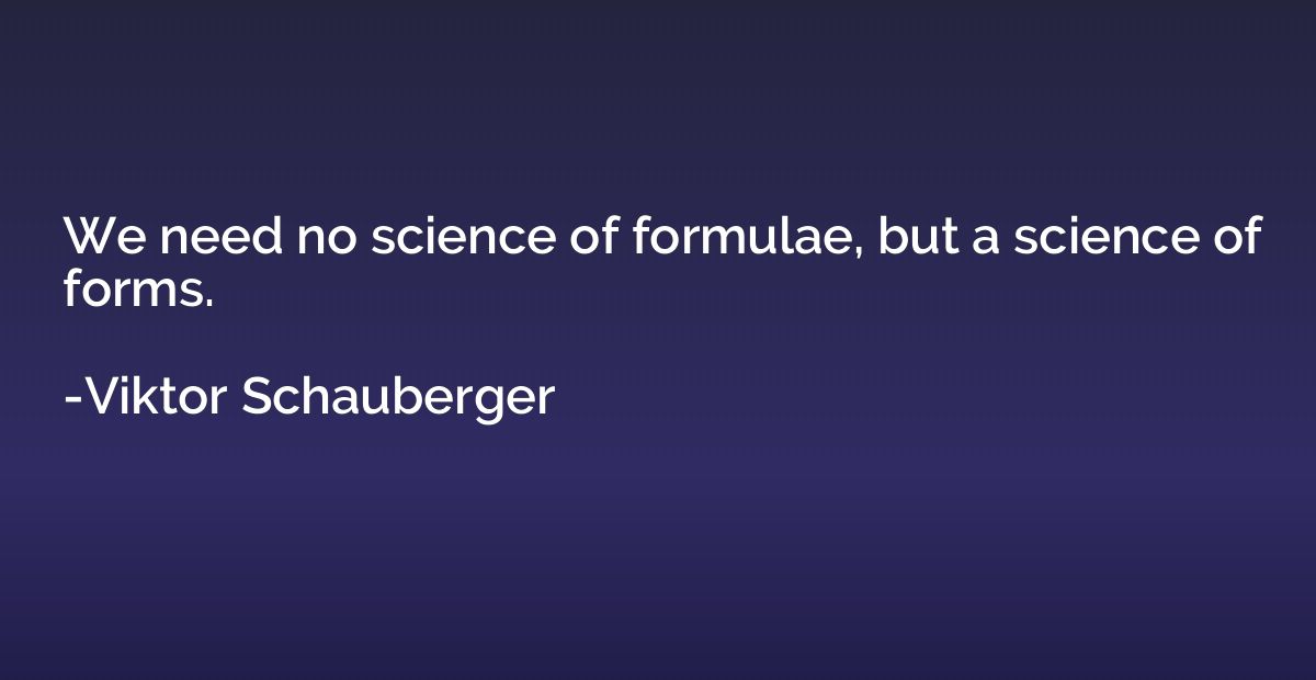 We need no science of formulae, but a science of forms.