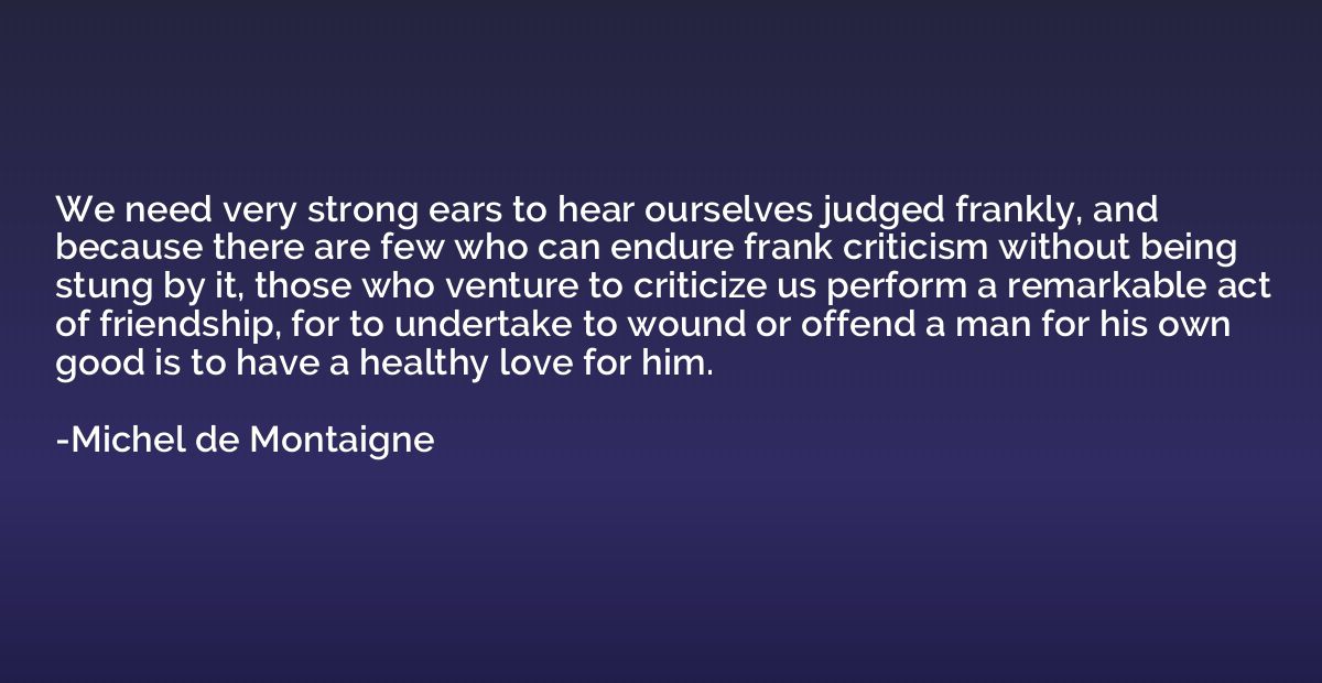We need very strong ears to hear ourselves judged frankly, a