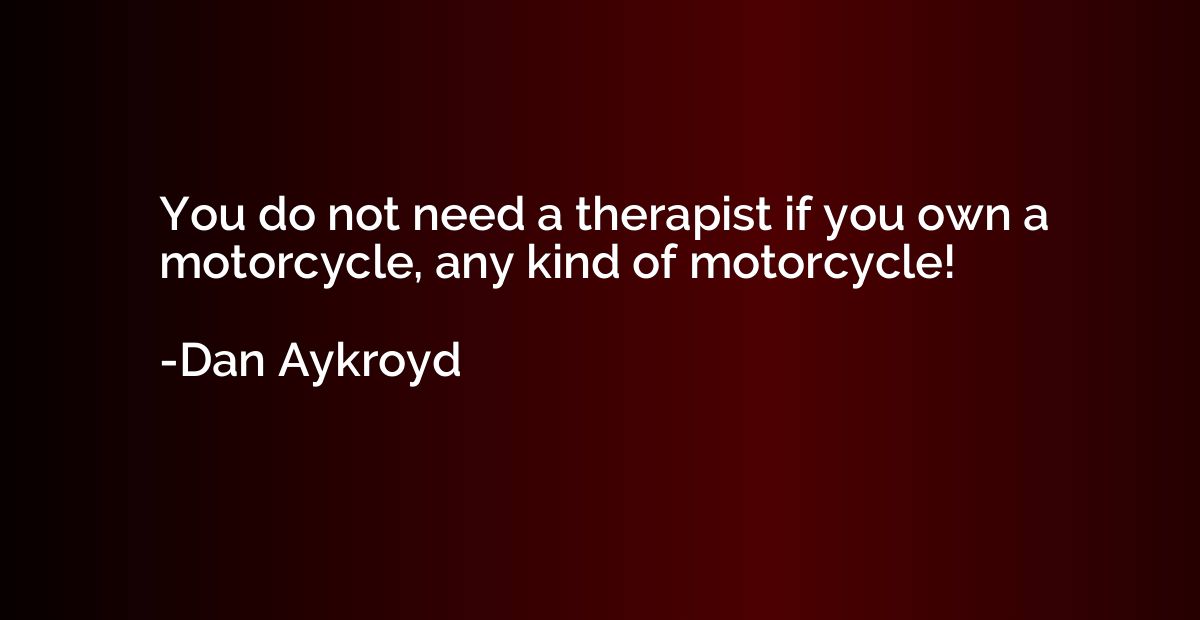 You do not need a therapist if you own a motorcycle, any kin