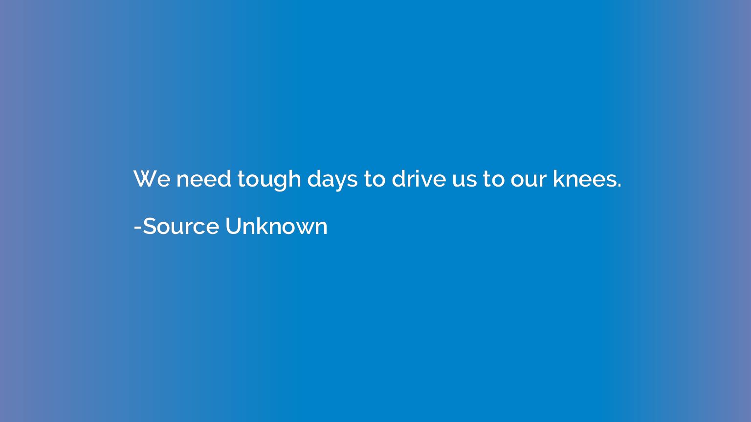 We need tough days to drive us to our knees.