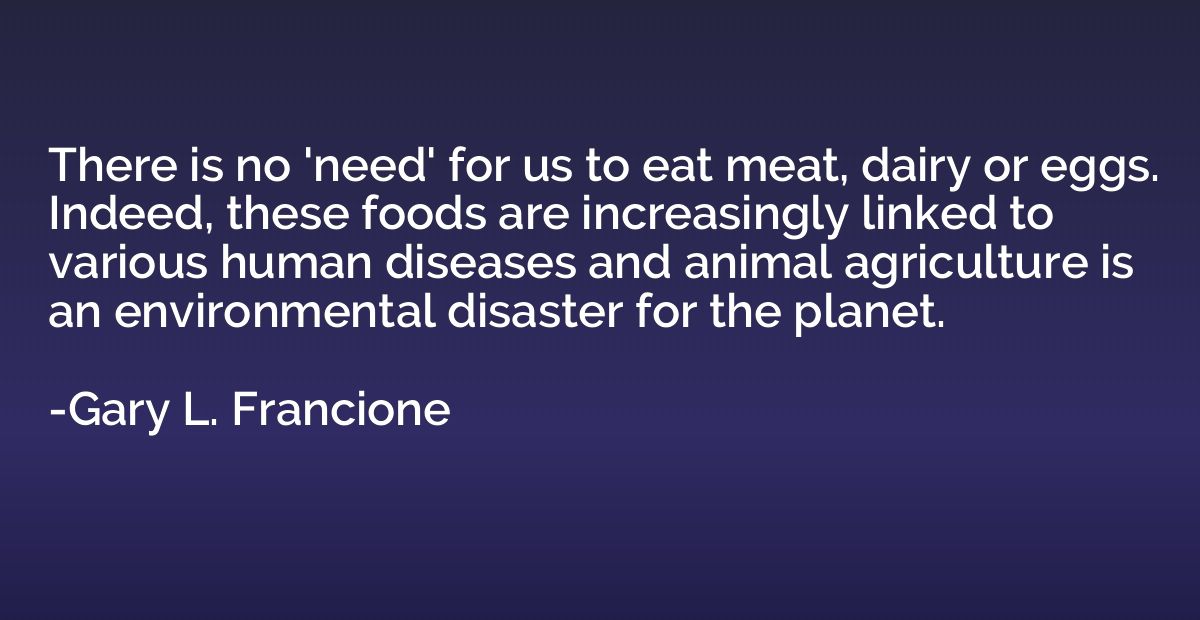 There is no 'need' for us to eat meat, dairy or eggs. Indeed