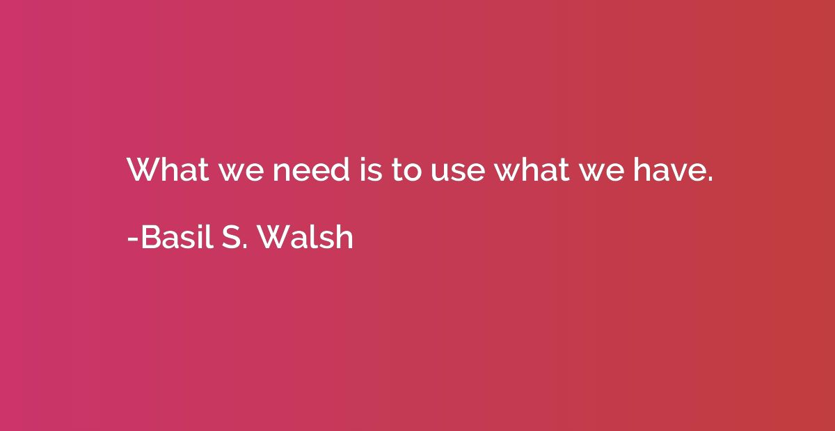 What we need is to use what we have.